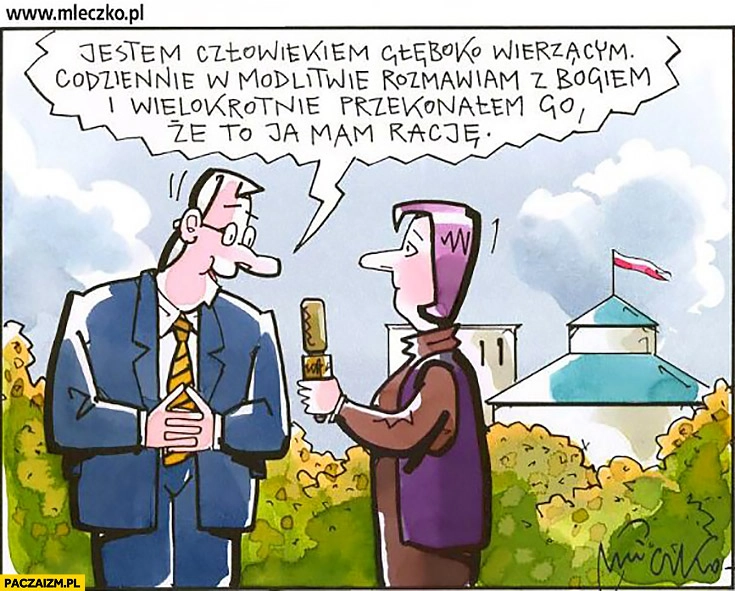 
    Jestem człowiekiem głęboko wierzącym, codziennie w modlitwie rozmawiam z Bogiem i wielokrotnie przekonałem go, że to ja mam rację mleczko