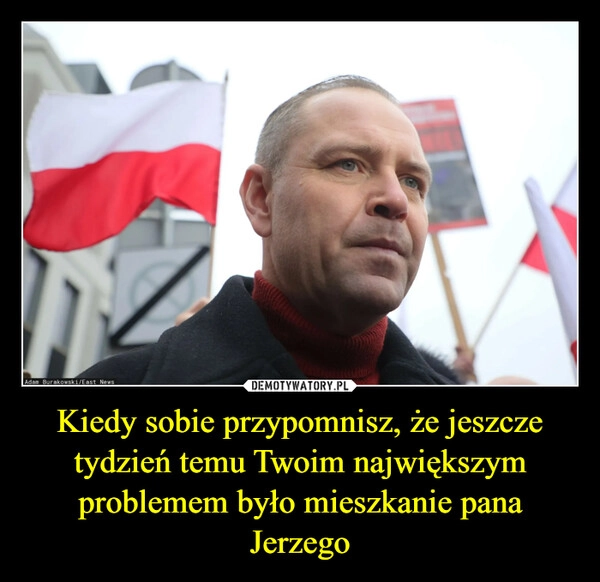 
    Kiedy sobie przypomnisz, że jeszcze tydzień temu Twoim największym problemem było mieszkanie pana Jerzego