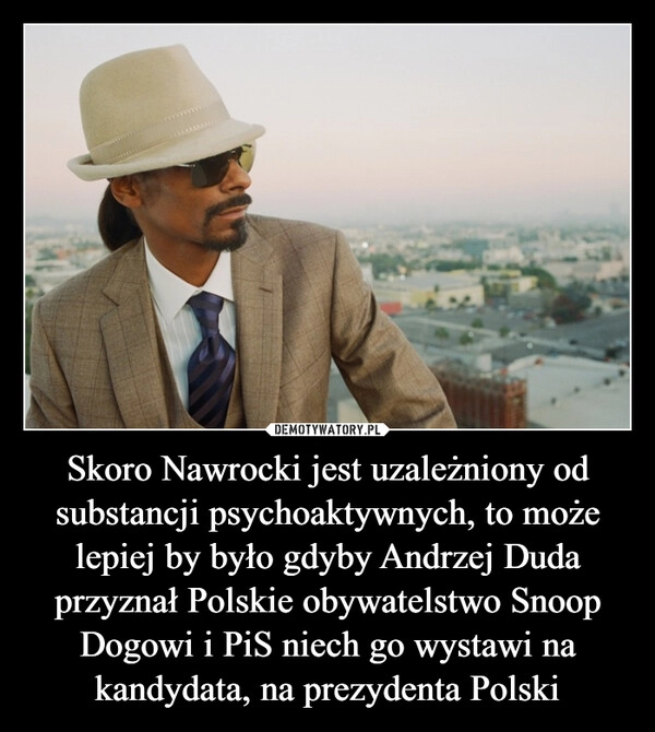 
    Skoro Nawrocki jest uzależniony od substancji psychoaktywnych, to może lepiej by było gdyby Andrzej Duda przyznał Polskie obywatelstwo Snoop Dogowi i PiS niech go wystawi na kandydata, na prezydenta Polski