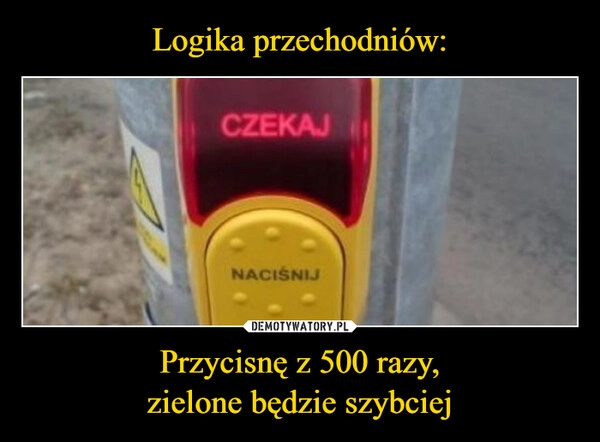 
    Logika przechodniów: Przycisnę z 500 razy,
zielone będzie szybciej
