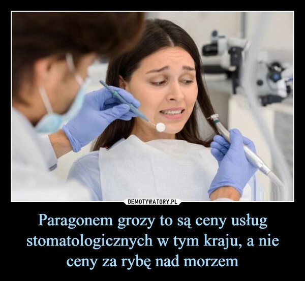 
    Paragonem grozy to są ceny usług stomatologicznych w tym kraju, a nie ceny za rybę nad morzem