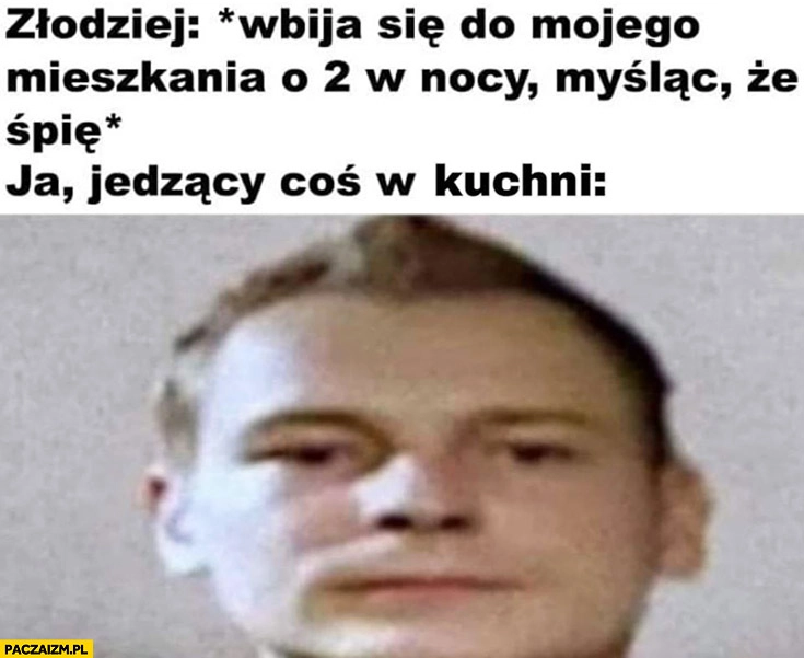 
    Złodziej wbija do mojego mieszkania o 2 w nocy myśląc, że śpię, ja jedzący coś w kuchni