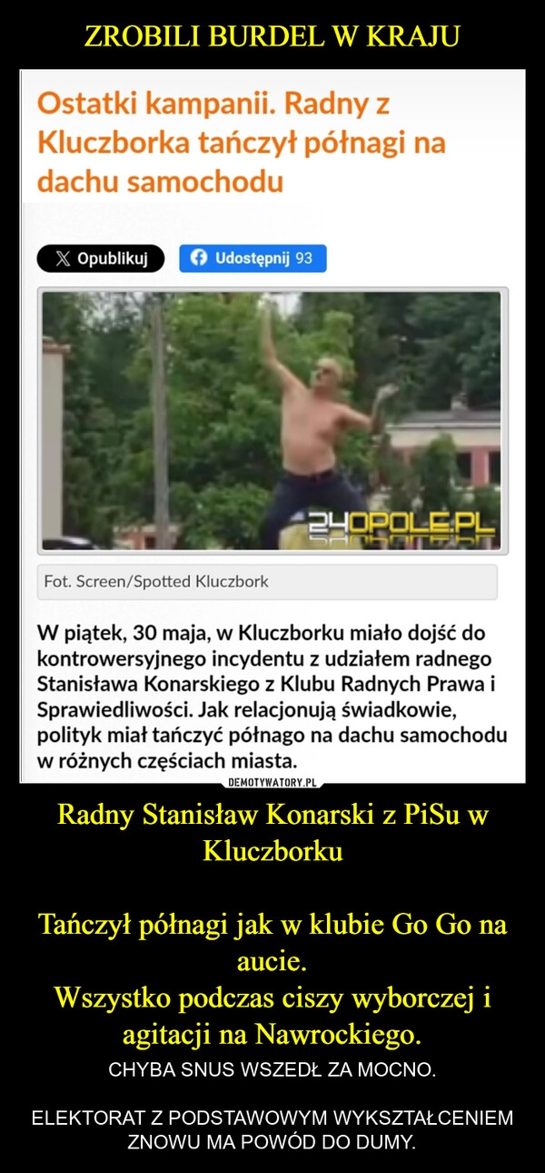 ZROBILI BURDEL W KRAJU Radny Stanisław Konarski z PiSu w Kluczborku

Tańczył półnagi jak w klubie Go Go na aucie.
Wszystko podczas ciszy wyborczej i agitacji na Nawrockiego.