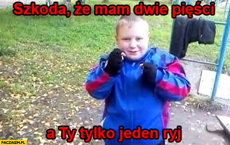 
    Szkoda, że mam dwie pięści a Ty tylko jeden ryj dzieciak