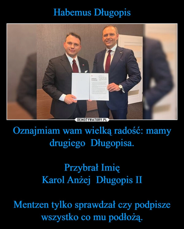 
    Habemus Długopis Oznajmiam wam wielką radość: mamy drugiego  Długopisa.

Przybrał Imię
Karol Anżej  Długopis II

Mentzen tylko sprawdzał czy podpisze wszystko co mu podłożą.