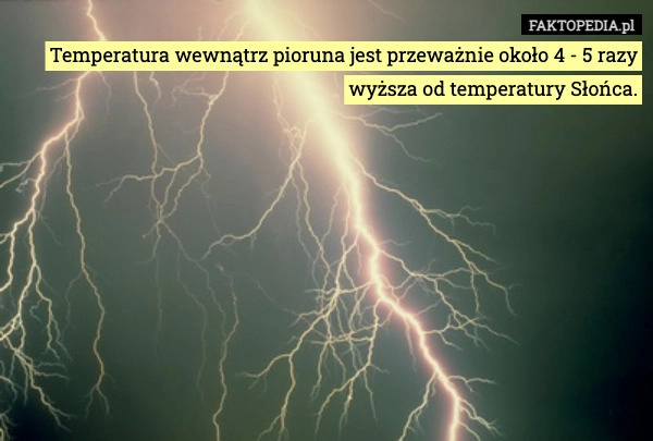 
    Temperatura wewnątrz pioruna jest przeważnie około 4 - 5 razy wyższa od