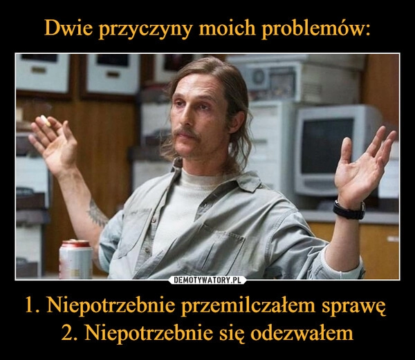 
    
Dwie przyczyny moich problemów: 1. Niepotrzebnie przemilczałem sprawę
2. Niepotrzebnie się odezwałem 
