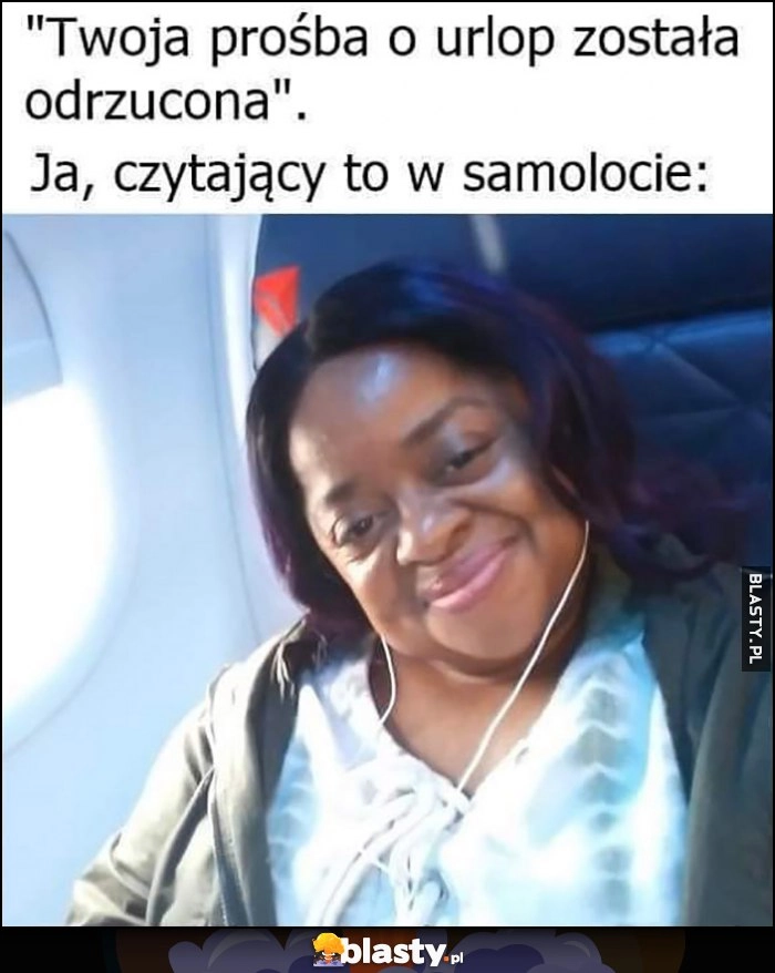 
    Twoja prośba o urlop została odrzucona, ja czytający to w samolocie