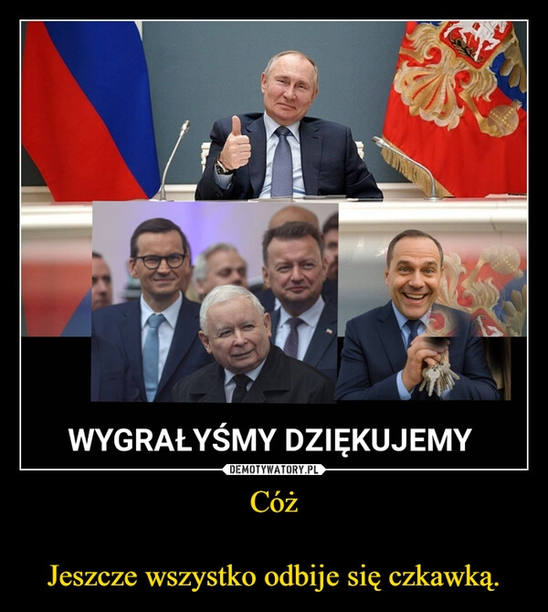 
    Cóż

Jeszcze wszystko odbije się czkawką.