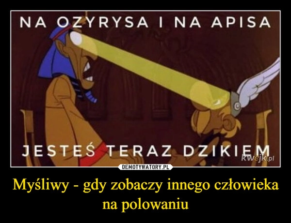 
    Myśliwy - gdy zobaczy innego człowieka na polowaniu