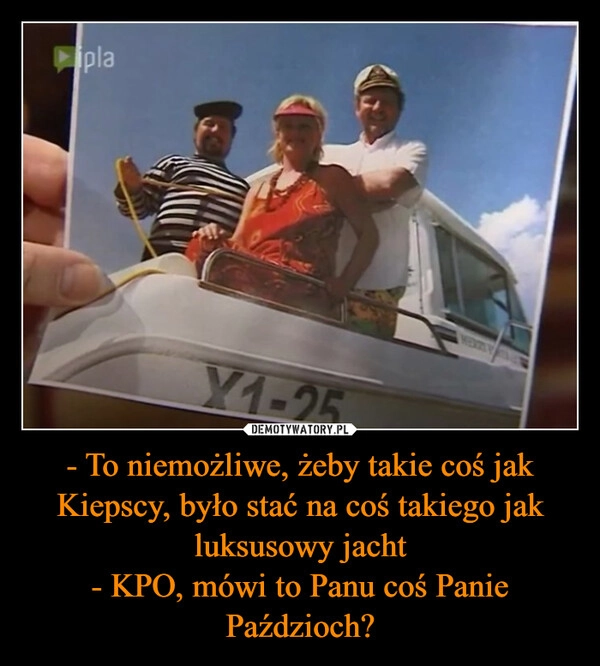 
    - To niemożliwe, żeby takie coś jak Kiepscy, było stać na coś takiego jak luksusowy jacht
- KPO, mówi to Panu coś Panie Paździoch?