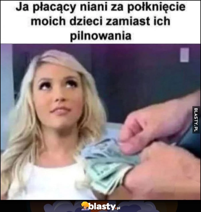 
    Ja płacący niani za połknięcie moich dzieci zamiast ich pilnowania