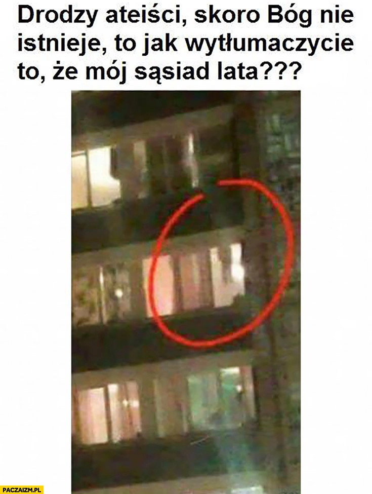 
    Drodzy ateiści skoro Bóg nie istnieje to jak wytłumaczycie to, że mój sąsiad lata? Powiesił się