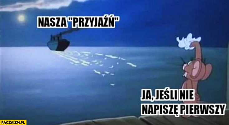 
    Nasza przyjaźń, ja jeśli nie napiszę pierwszy