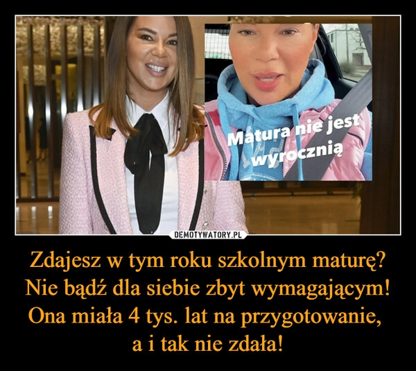 
    
Zdajesz w tym roku szkolnym maturę? Nie bądź dla siebie zbyt wymagającym! Ona miała 4 tys. lat na przygotowanie,
a i tak nie zdała! 