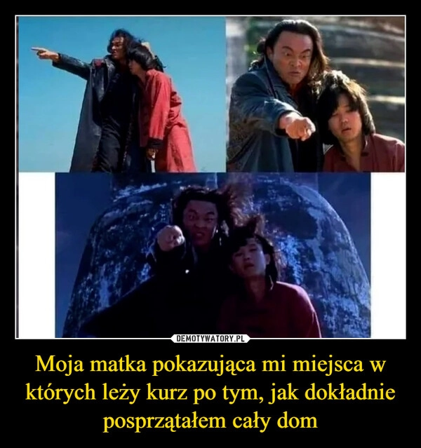 
    Moja matka pokazująca mi miejsca w których leży kurz po tym, jak dokładnie posprzątałem cały dom