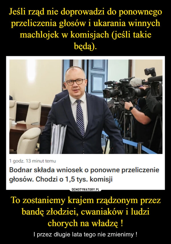 Jeśli rząd nie doprowadzi do ponownego przeliczenia głosów i ukarania winnych machlojek w komisjach (jeśli takie będą). To zostaniemy krajem rządzonym przez bandę złodziei, cwaniaków i ludzi chorych na władzę !