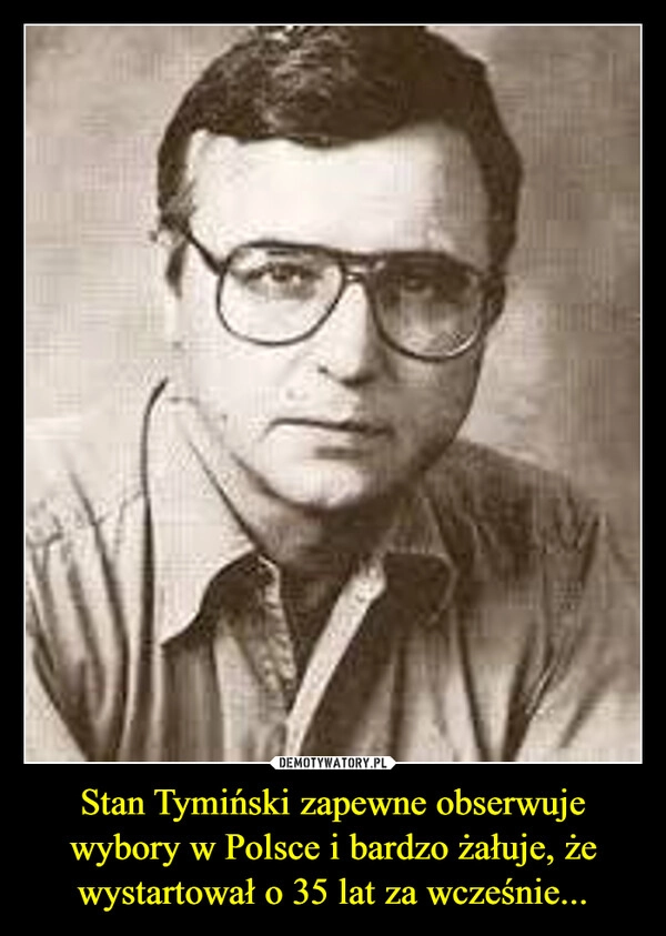 
    Stan Tymiński zapewne obserwuje wybory w Polsce i bardzo żałuje, że wystartował o 35 lat za wcześnie...