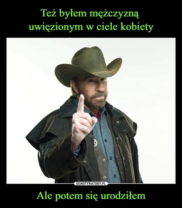 
    Też byłem mężczyzną 
uwięzionym w ciele kobiety Ale potem się urodziłem