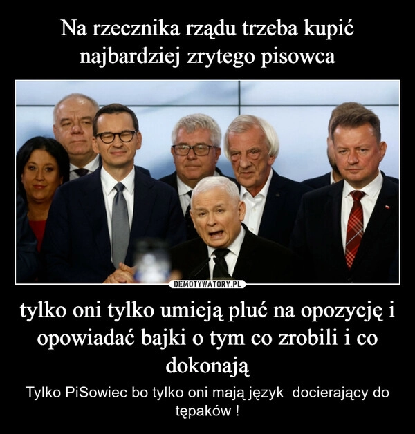 
    Na rzecznika rządu trzeba kupić najbardziej zrytego pisowca tylko oni tylko umieją pluć na opozycję i opowiadać bajki o tym co zrobili i co dokonają