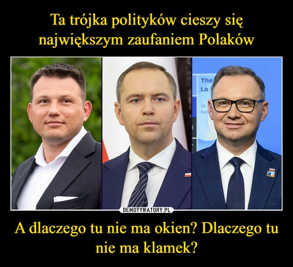 
    Ta trójka polityków cieszy się największym zaufaniem Polaków A dlaczego tu nie ma okien? Dlaczego tu nie ma klamek?