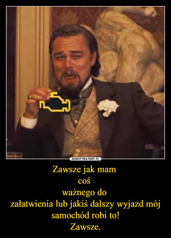 
    Zawsze jak mam 
coś 
ważnego do 
załatwienia lub jakiś dalszy wyjazd mój samochód robi to!
Zawsze.