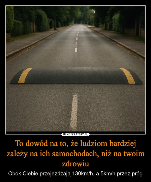 
    To dowód na to, że ludziom bardziej zależy na ich samochodach, niż na twoim zdrowiu