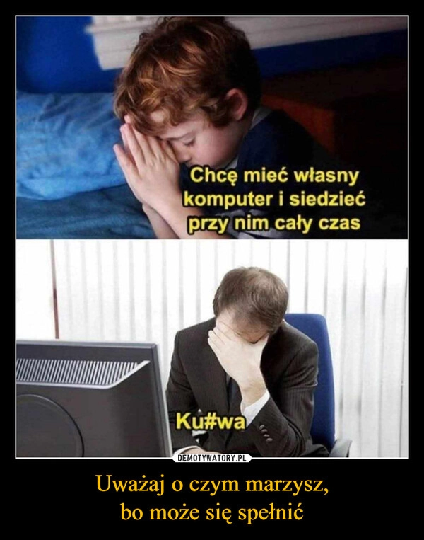 
    Uważaj o czym marzysz,
bo może się spełnić
