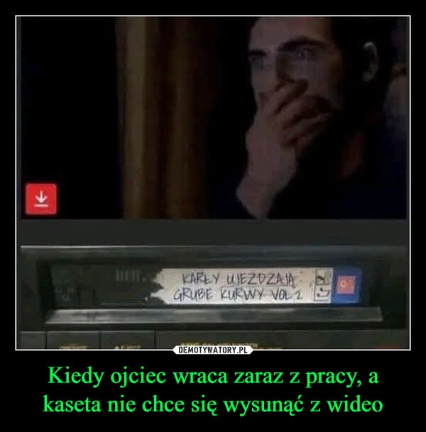 
    Kiedy ojciec wraca zaraz z pracy, a kaseta nie chce się wysunąć z wideo