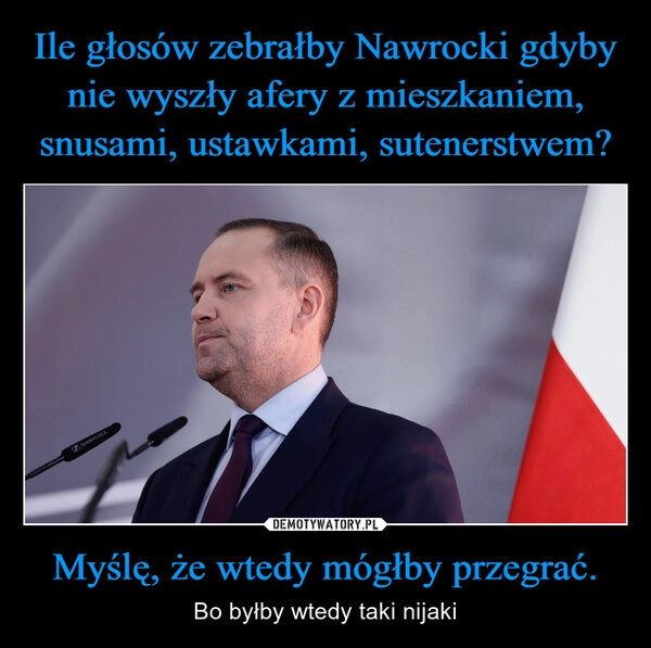 
    Ile głosów zebrałby Nawrocki gdyby nie wyszły afery z mieszkaniem, snusami, ustawkami, sutenerstwem? Myślę, że wtedy mógłby przegrać.