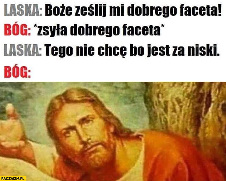 
    Laska: Boże ześlij mi dobrego faceta, Bóg zsyła dobrego faceta, laska: tego nie chcę jest za niski, Bóg zdziwiony