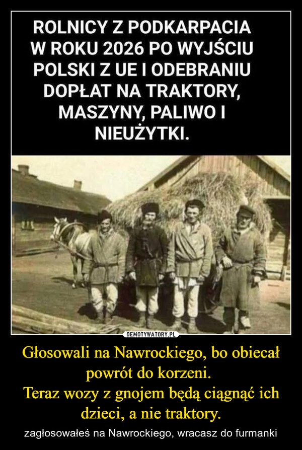 
    Głosowali na Nawrockiego, bo obiecał powrót do korzeni. 
Teraz wozy z gnojem będą ciągnąć ich dzieci, a nie traktory.