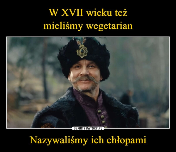 
    W XVII wieku też
mieliśmy wegetarian Nazywaliśmy ich chłopami