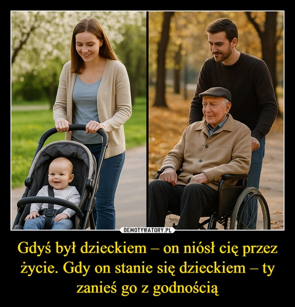 
    Gdyś był dzieckiem – on niósł cię przez życie. Gdy on stanie się dzieckiem – ty zanieś go z godnością
