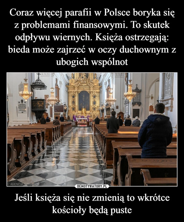 
    Coraz więcej parafii w Polsce boryka się z problemami finansowymi. To skutek odpływu wiernych. Księża ostrzegają: bieda może zajrzeć w oczy duchownym z ubogich wspólnot Jeśli księża się nie zmienią to wkrótce kościoły będą puste