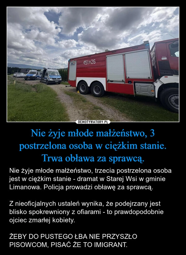 
    Nie żyje młode małżeństwo, 3 postrzelona osoba w ciężkim stanie. Trwa obława za sprawcą.