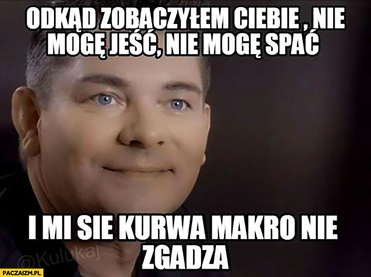 
    Odkąd zobaczyłem Ciebie nie mogę jeść, nie mogę spać i mi się makro nie zgadza