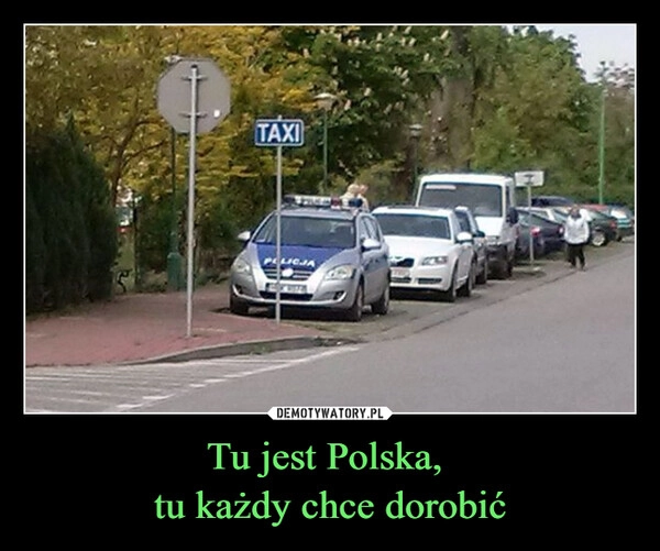 
    Tu jest Polska, 
tu każdy chce dorobić